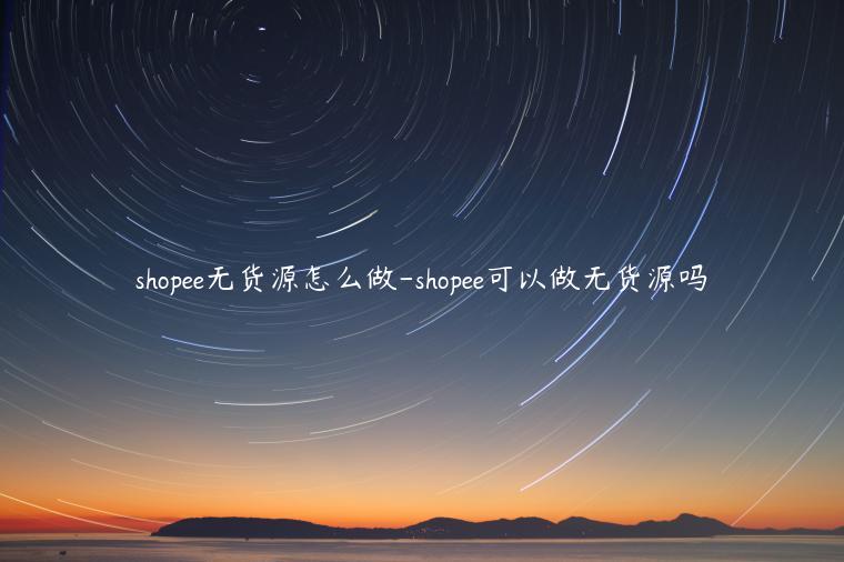 shopee無貨源怎么做-shopee可以做無貨源嗎